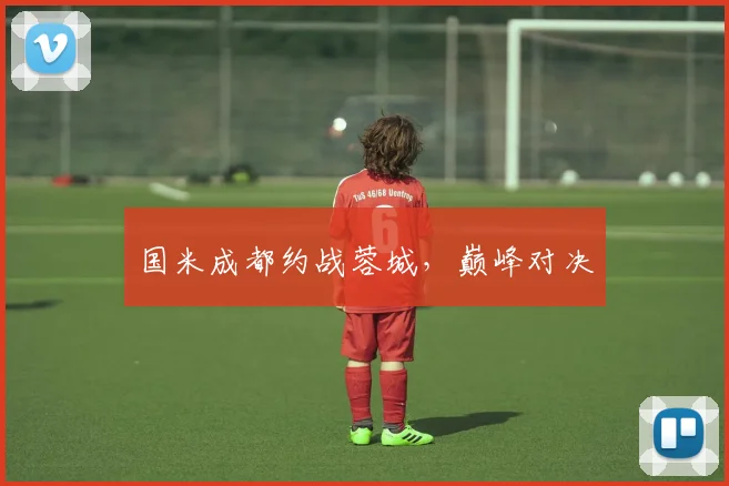 国米成都约战蓉城，巅峰对决