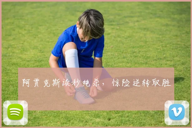 阿贾克斯读秒绝杀，惊险逆转取胜