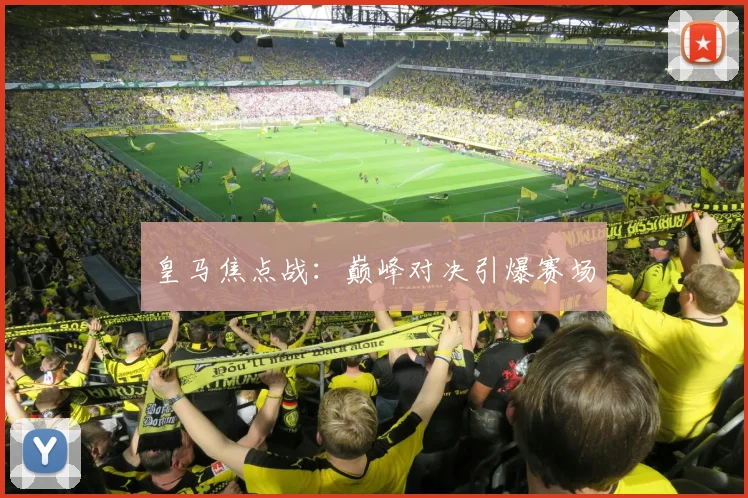 皇马焦点战：巅峰对决引爆赛场