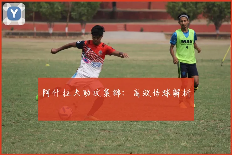 阿什拉夫助攻集锦：高效传球解析