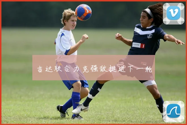 吉达联合力克强敌挺进下一轮
