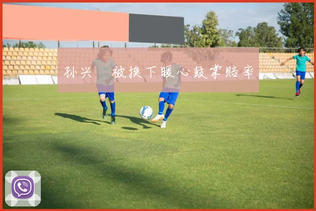 孙兴慜被换下暖心鼓掌赔率