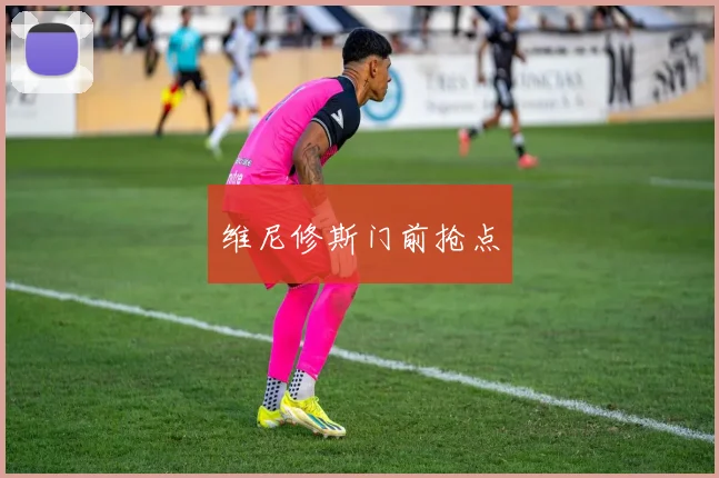 维尼修斯门前抢点