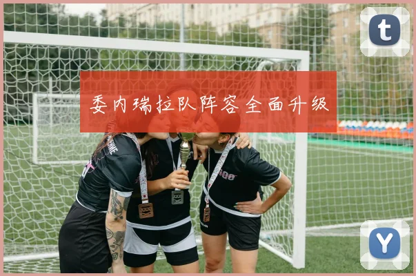 委内瑞拉队阵容全面升级