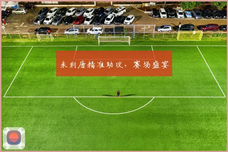 米利唐精准助攻，赛场盛宴
