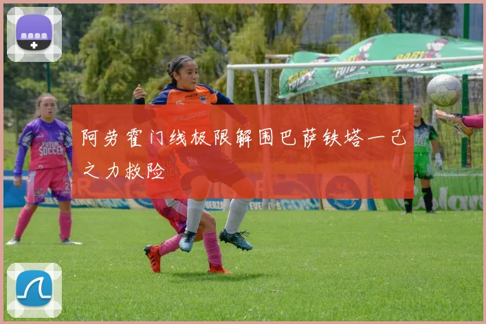 阿劳霍门线极限解围巴萨铁塔一己之力救险