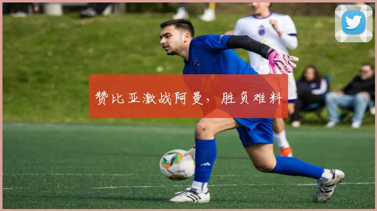 赞比亚激战阿曼，胜负难料