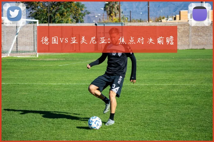 德国vs亚美尼亚：焦点对决前瞻