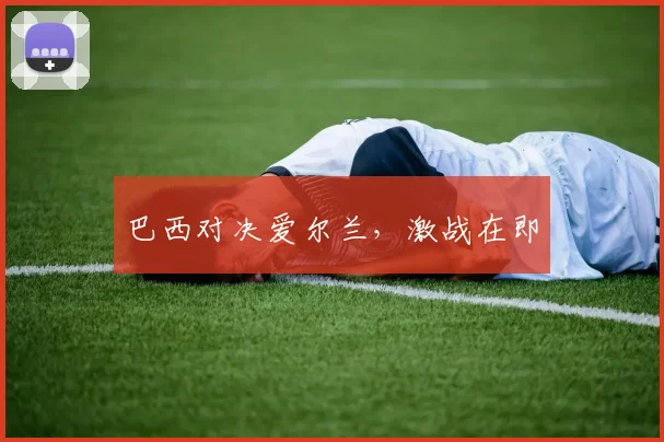 巴西对决爱尔兰，激战在即