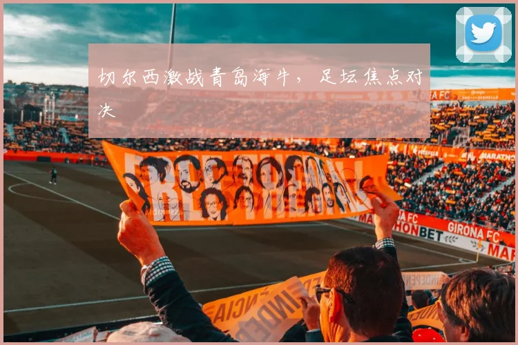 切尔西激战青岛海牛，足坛焦点对决
