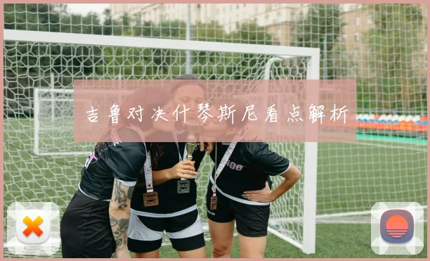 吉鲁对决什琴斯尼看点解析