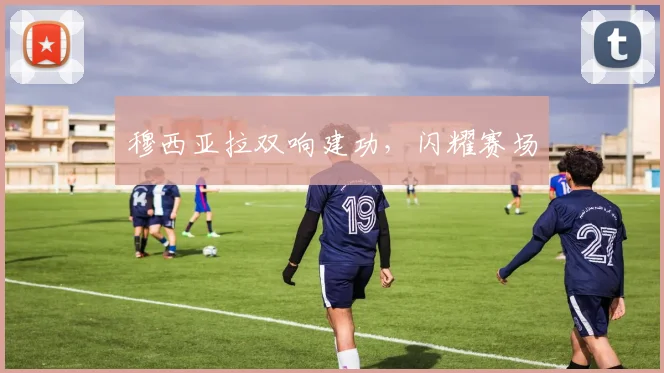 穆西亚拉双响建功，闪耀赛场