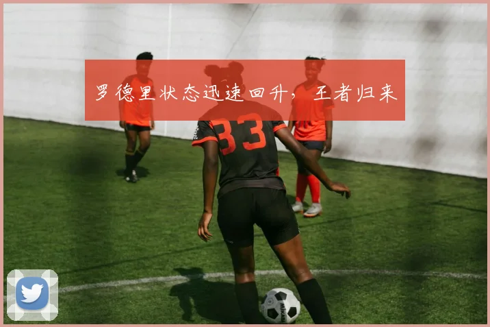 罗德里状态迅速回升，王者归来