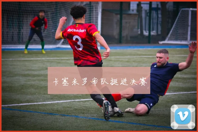 卡塞米罗率队挺进决赛