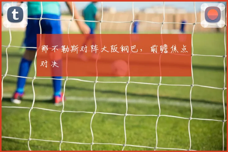 那不勒斯对阵大阪钢巴，前瞻焦点对决