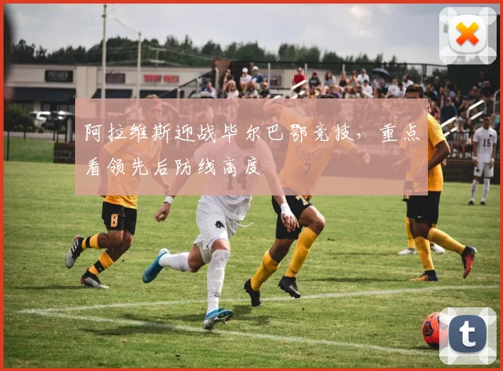 阿拉维斯迎战毕尔巴鄂竞技,重点看领先后防线高度