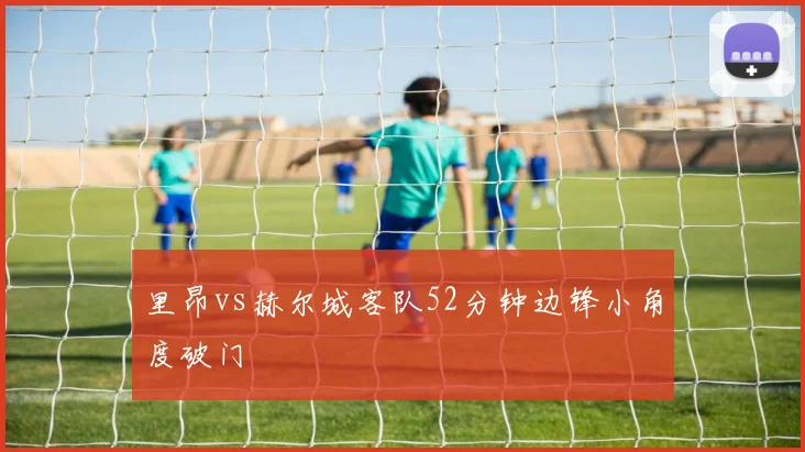 里昂vs赫尔城客队52分钟边锋小角度破门