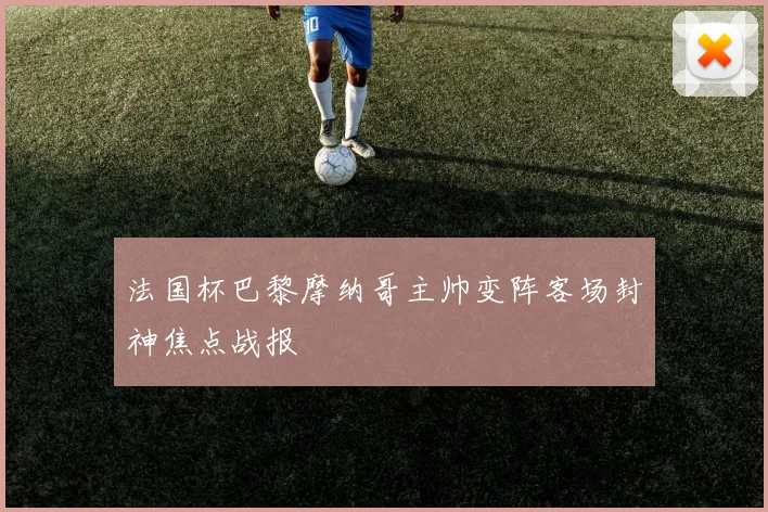 法国杯巴黎摩纳哥主帅变阵客场封神焦点战报