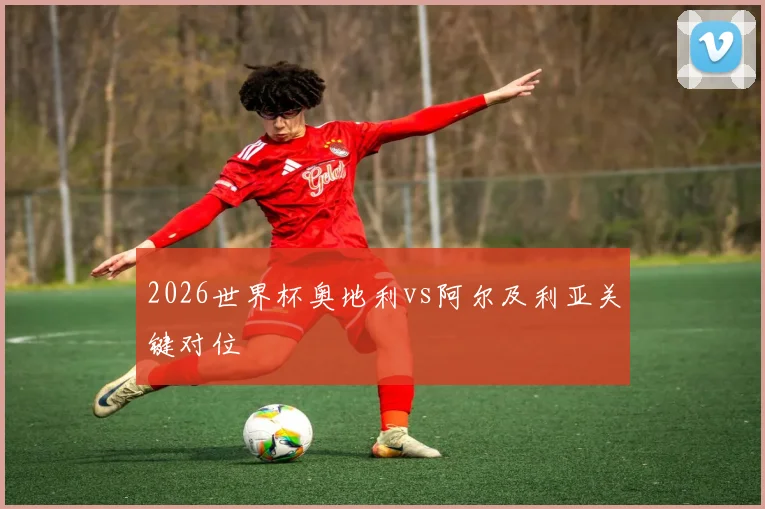 2026世界杯奥地利vs阿尔及利亚关键对位