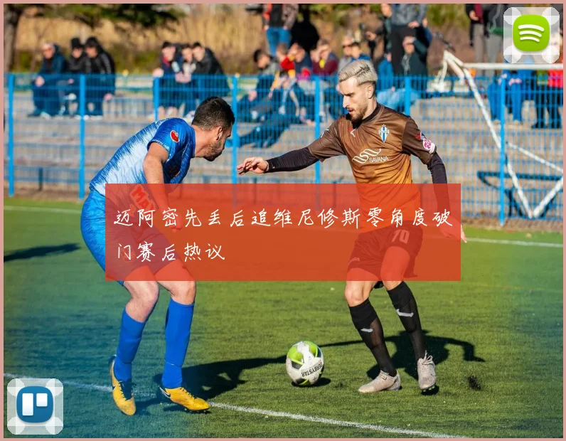 迈阿密先丢后追维尼修斯零角度破门赛后热议