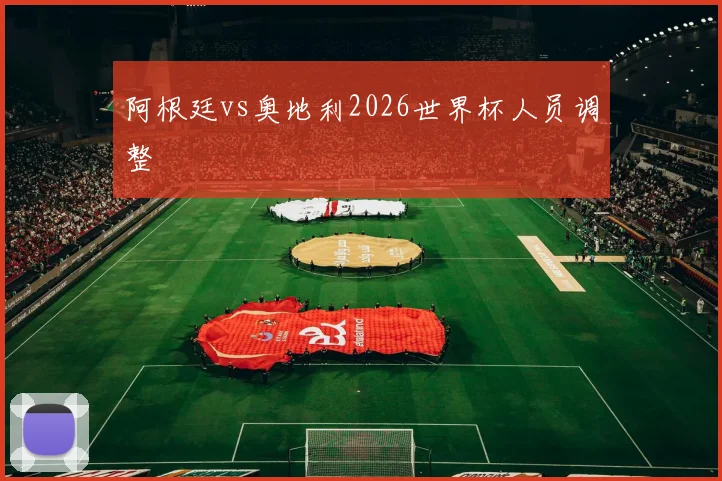 阿根廷vs奥地利2026世界杯人员调整