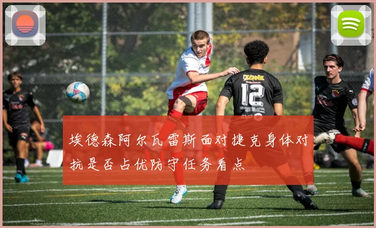 埃德森阿尔瓦雷斯面对捷克身体对抗是否占优防守任务看点