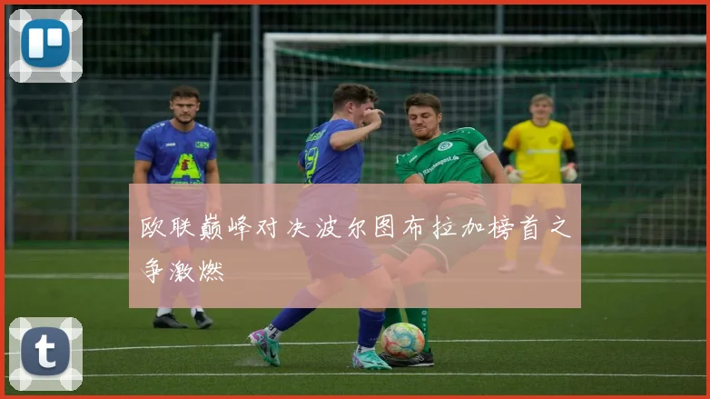 欧联巅峰对决波尔图布拉加榜首之争激燃