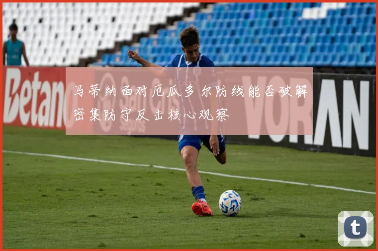 马蒂纳面对厄瓜多尔防线能否破解密集防守反击核心观察