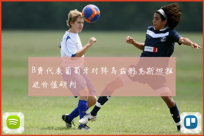 B费代表葡萄牙对阵乌兹别克斯坦推进价值研判