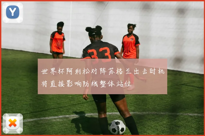 世界杯阿利松对阵苏格兰出击时机将直接影响防线整体站位