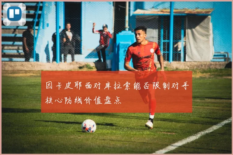 因卡皮耶面对库拉索能否限制对手核心防线价值盘点