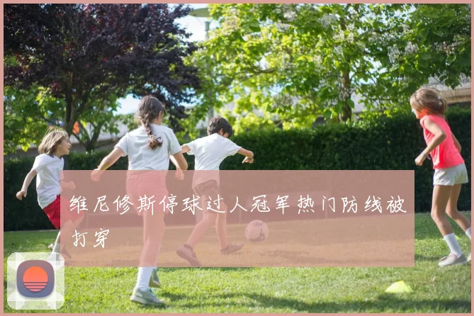 维尼修斯停球过人冠军热门防线被打穿
