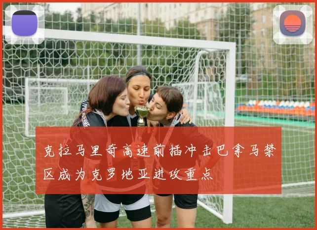 克拉马里奇高速前插冲击巴拿马禁区成为克罗地亚进攻重点