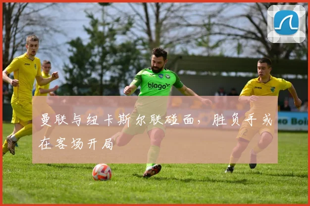 曼联与纽卡斯尔联碰面,胜负手或在客场开局