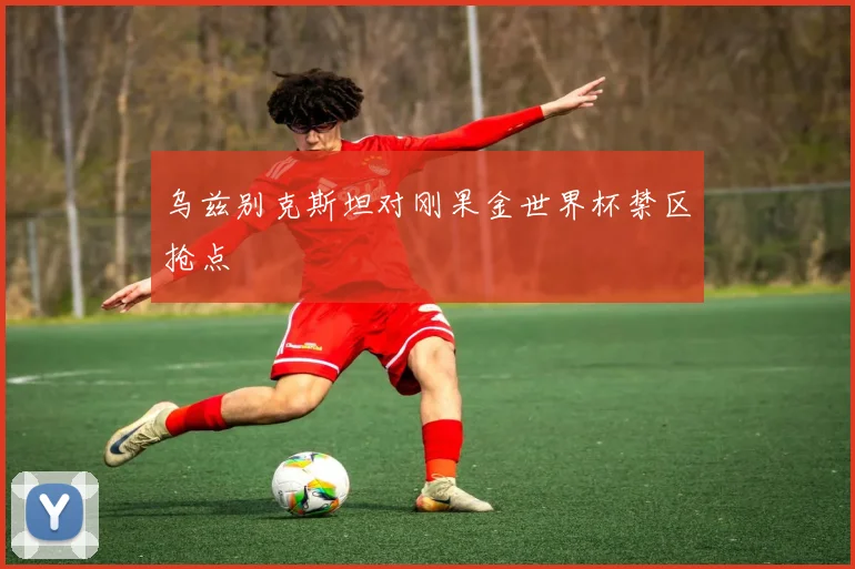 乌兹别克斯坦对刚果金世界杯禁区抢点