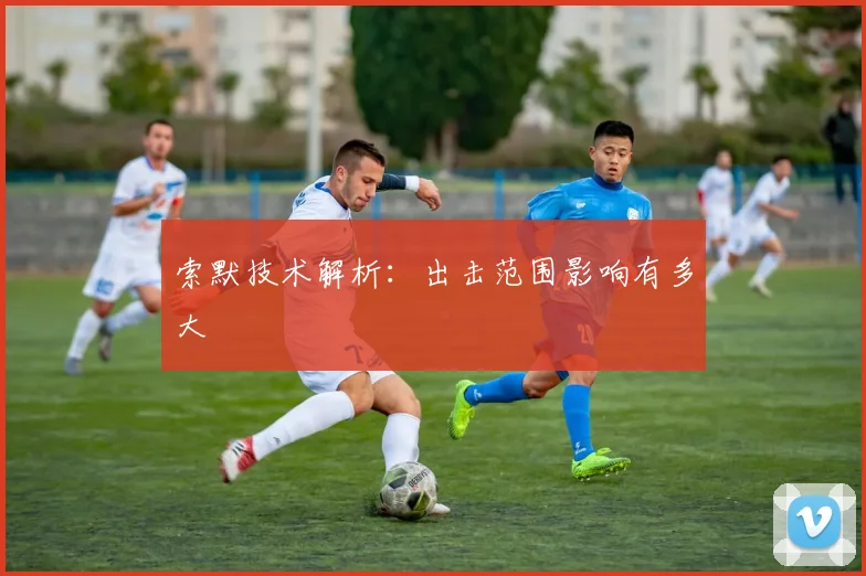 索默技术解析：出击范围影响有多大