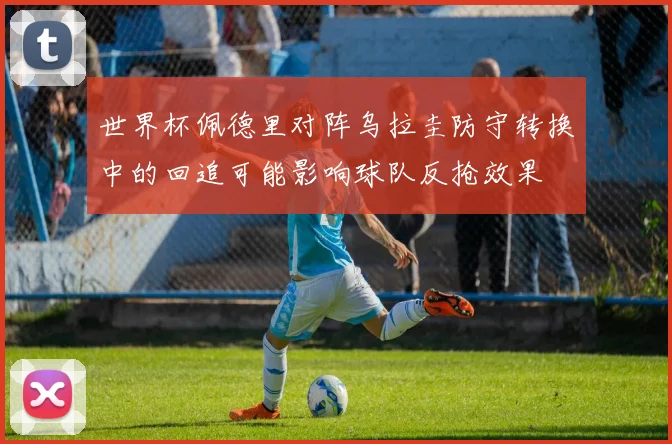 世界杯佩德里对阵乌拉圭防守转换中的回追可能影响球队反抢效果