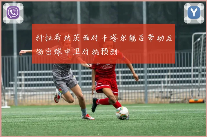 科拉希纳茨面对卡塔尔能否带动后场出球中卫对抗预测
