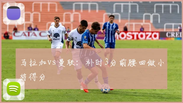 马拉加vs曼联：补时3分前腰回做小将得分