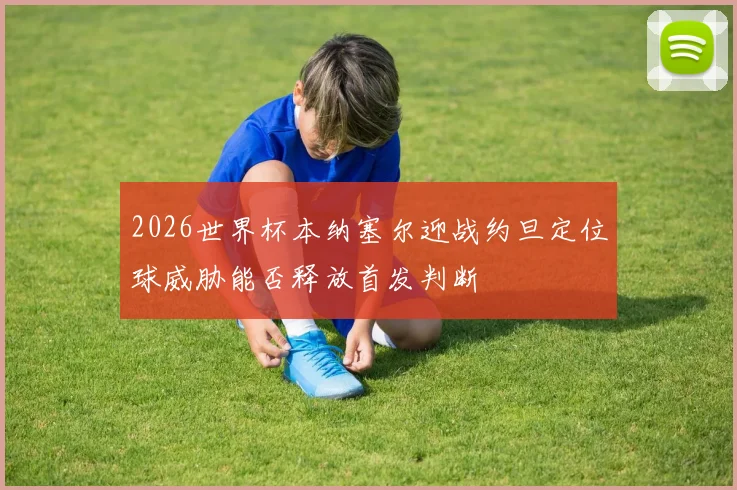 2026世界杯本纳塞尔迎战约旦定位球威胁能否释放首发判断