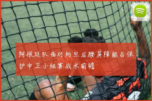 阿根廷队面对约旦后腰屏障能否保护中卫小组赛战术前瞻