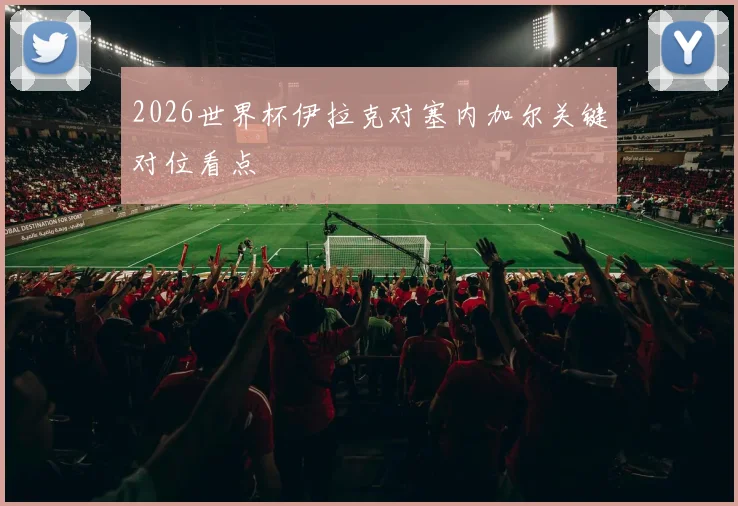 2026世界杯伊拉克对塞内加尔关键对位看点