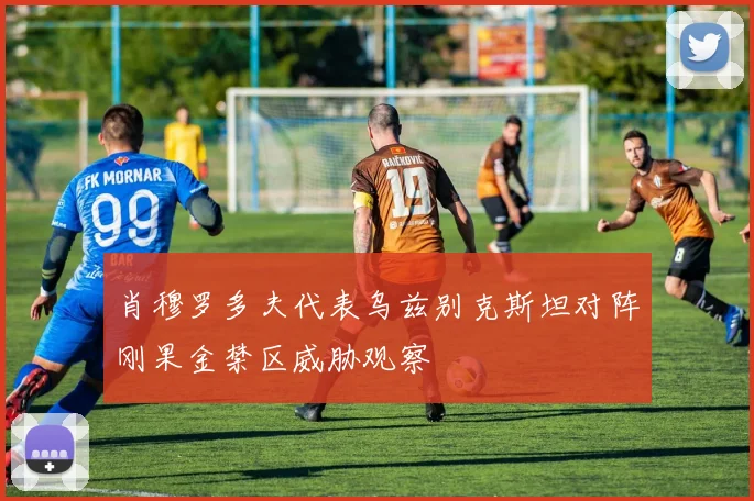 肖穆罗多夫代表乌兹别克斯坦对阵刚果金禁区威胁观察