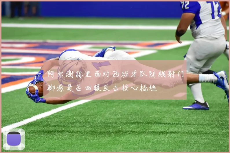 阿尔谢赫里面对西班牙队防线射门脚感是否回暖反击核心梳理