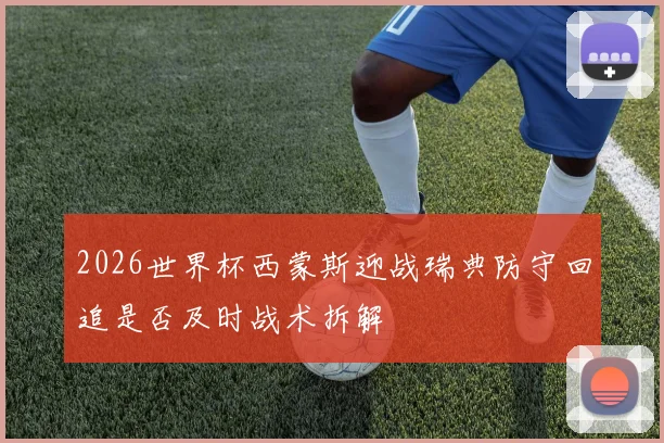 2026世界杯西蒙斯迎战瑞典防守回追是否及时战术拆解