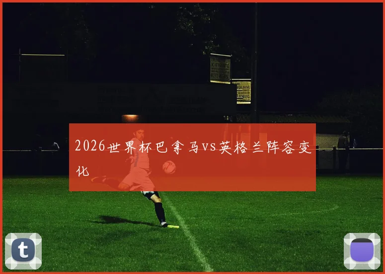 2026世界杯巴拿马vs英格兰阵容变化