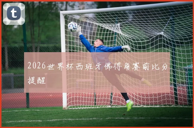 2026世界杯西班牙佛得角赛前比分提醒
