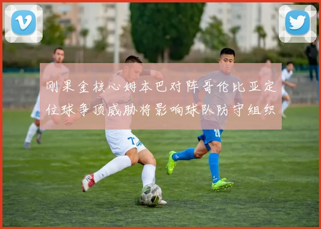刚果金核心姆本巴对阵哥伦比亚定位球争顶威胁将影响球队防守组织