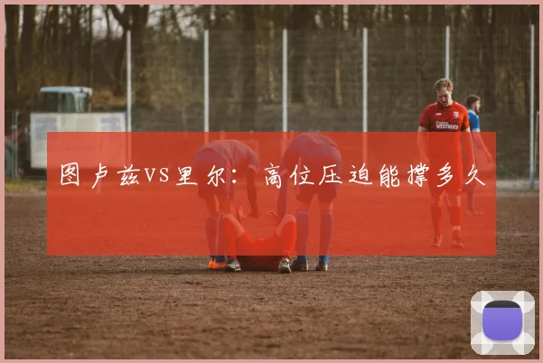 图卢兹vs里尔：高位压迫能撑多久