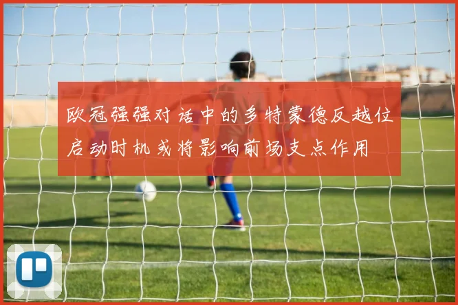 欧冠强强对话中的多特蒙德反越位启动时机或将影响前场支点作用